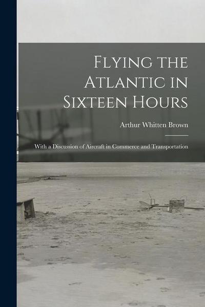 Flying the Atlantic in Sixteen Hours: With a Discussion of Aircraft in Commerce and Transportation