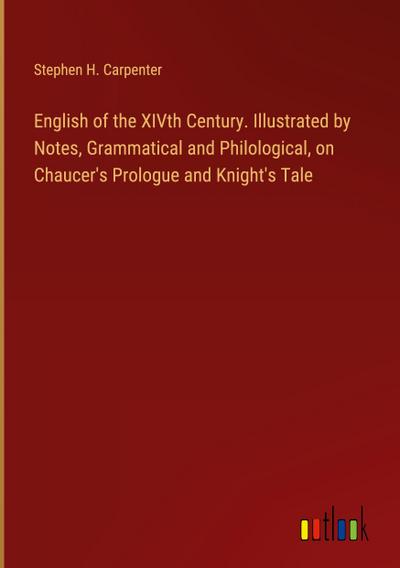 English of the XIVth Century. Illustrated by Notes, Grammatical and Philological, on Chaucer’s Prologue and Knight’s Tale