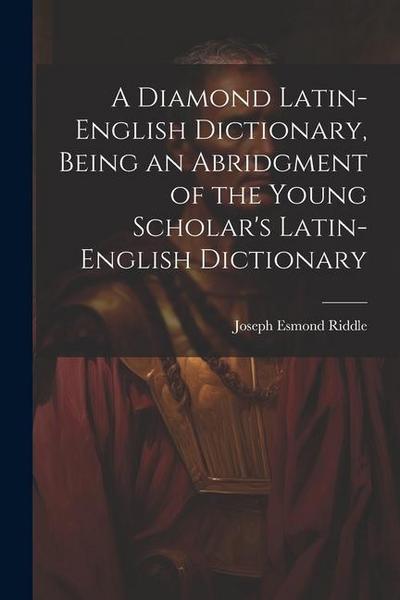 A Diamond Latin-English Dictionary, Being an Abridgment of the Young Scholar’s Latin-English Dictionary