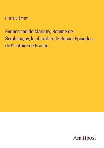 Enguerrand de Marigny, Beaune de Semblançay, le chevalier de Rohan; Épisodes de l’histoire de France