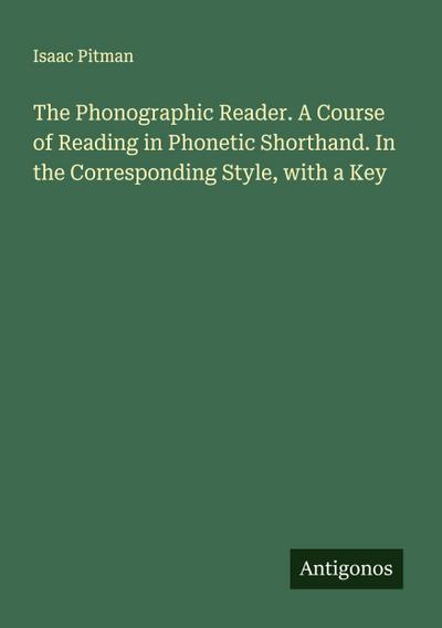 The Phonographic Reader. A Course of Reading in Phonetic Shorthand. In the Corresponding Style, with a Key
