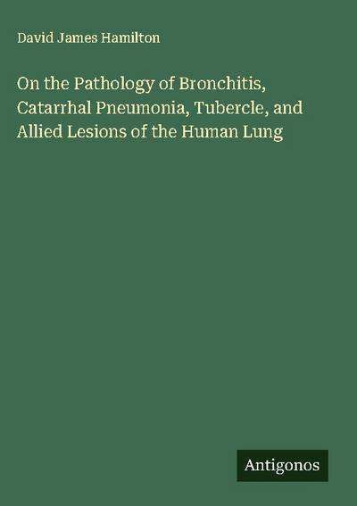 On the Pathology of Bronchitis, Catarrhal Pneumonia, Tubercle, and Allied Lesions of the Human Lung