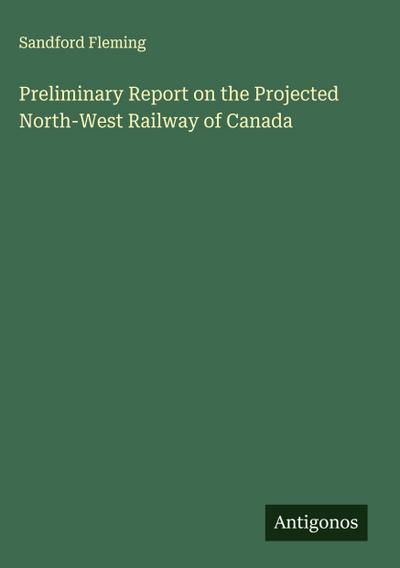 Preliminary Report on the Projected North-West Railway of Canada
