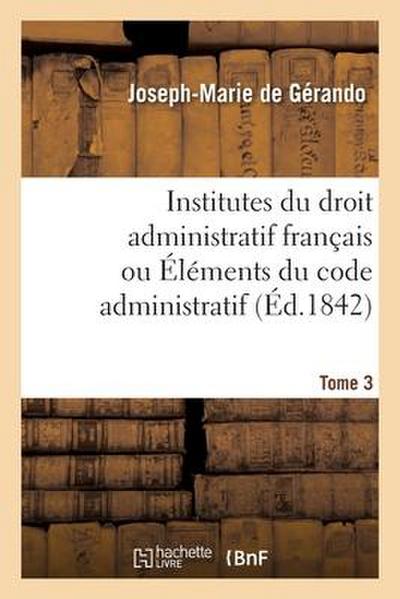 Institutes Du Droit Administratif Français Ou Éléments Du Code Administratif. Tome 3