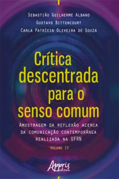 Crítica Descentrada para o Senso Comum: Amostragem da Reflexão Acerca da Comunicação Contemporânea Realizada na Ufrn Volume Iv