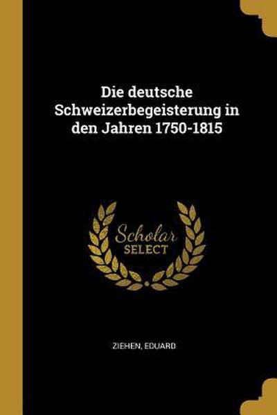 Die Deutsche Schweizerbegeisterung in Den Jahren 1750-1815