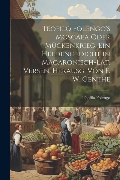 Teofilo Folengo’s Moscaea Oder Mückenkrieg, Ein Heldengedicht in Macaronisch-Lat. Versen, Herausg. Von F. W. Genthe