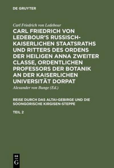 Carl Friedrich von Ledebour’s Russisch-Kaiserlichen Staatsraths und Ritters des Ordens der heiligen Anna zweiter Classe, ordentlichen Professors der Botanik an der Kaiserlichen Universität Dorpat. Reise durch das Altai-Gebirge und die soongorische Kirgisen-Steppe. Teil 2
