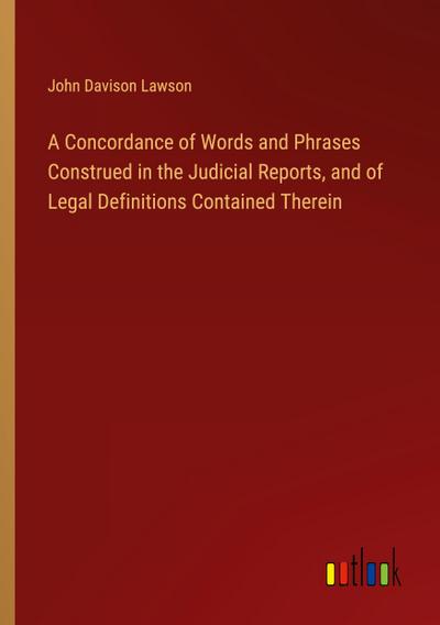 A Concordance of Words and Phrases Construed in the Judicial Reports, and of Legal Definitions Contained Therein
