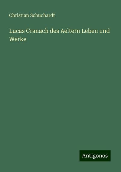 Schuchardt, C: Lucas Cranach des Aeltern Leben und Werke