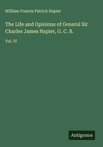 The Life and Opinions of General Sir Charles James Napier, G. C. B.