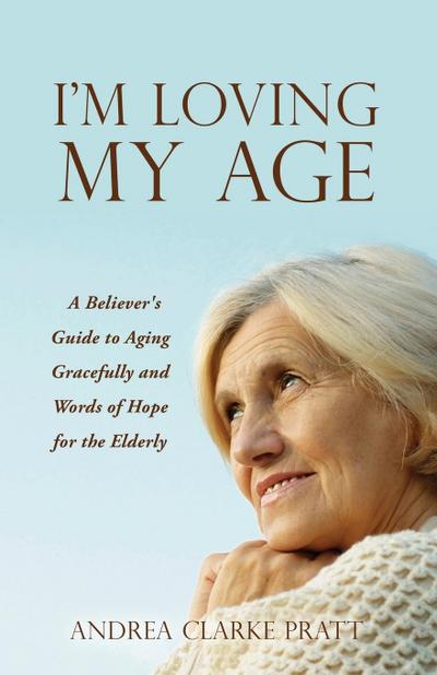 I’m Loving My Age: A Believer’s Guide to Aging Gracefully and Words of Hope for the Elderly
