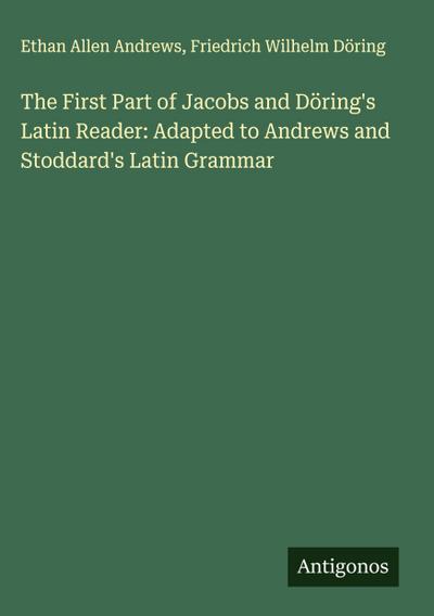 The First Part of Jacobs and Döring’s Latin Reader: Adapted to Andrews and Stoddard’s Latin Grammar