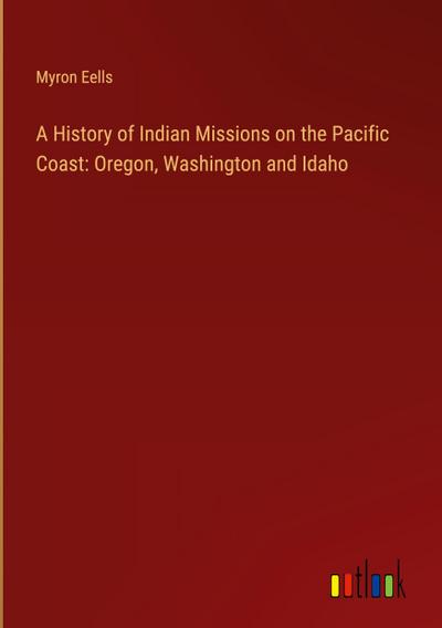 A History of Indian Missions on the Pacific Coast: Oregon, Washington and Idaho