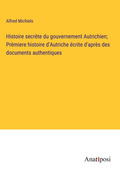 Histoire secrète du gouvernement Autrichien; Prèmiere histoire d’Autriche écrite d’après des documents authentiques
