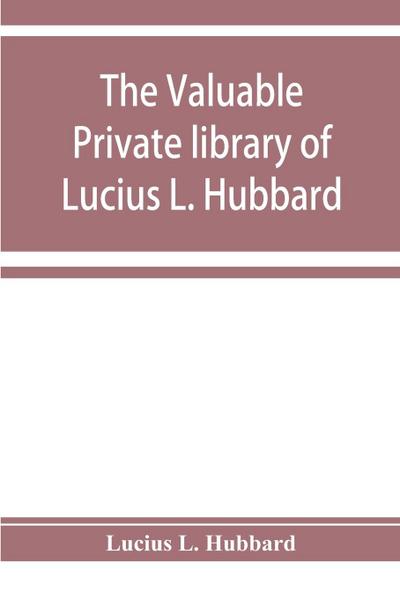 The valuable private library of Lucius L. Hubbard, of Houghton, Michigan, consisting almost wholly of rare books and pamphlets relating to American history