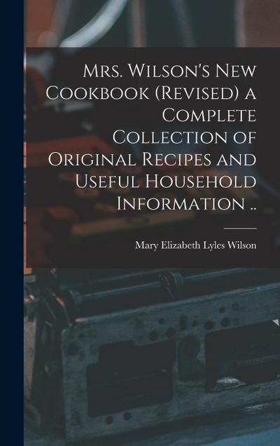 Mrs. Wilson’s new Cookbook (revised) a Complete Collection of Original Recipes and Useful Household Information ..
