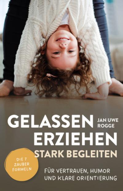 Gelassen erziehen, stark begleiten - Die 7 Zauberformeln für Vertrauen, Humor und klare Orientierung