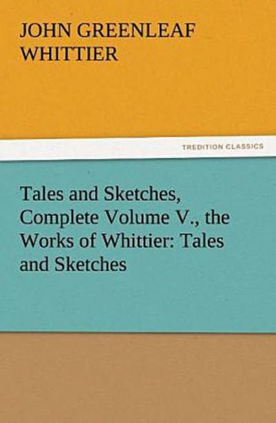 Tales and Sketches, Complete Volume V., the Works of Whittier: Tales and Sketches