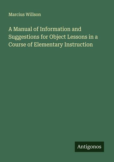 A Manual of Information and Suggestions for Object Lessons in a Course of Elementary Instruction