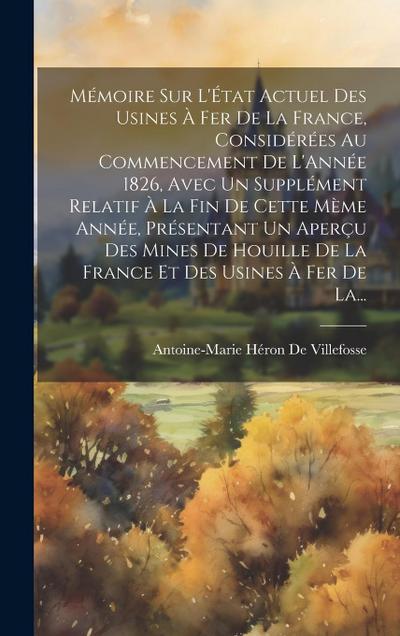 Mémoire Sur L’État Actuel Des Usines À Fer De La France, Considérées Au Commencement De L’Année 1826, Avec Un Supplément Relatif À La Fin De Cette Mèm