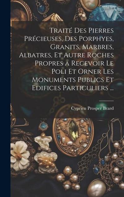 Traité Des Pierres Précieuses, Des Porphyes, Granits, Marbres, Albatres, Et Autre Roches Propres a Recevoir Le Poli Et Orner Les Monuments Publics Et Edifices Particuliers ...