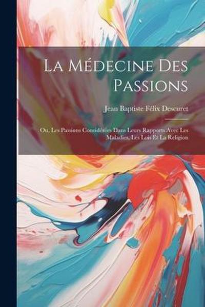 La Médecine Des Passions: Ou, Les Passions Considérées Dans Leurs Rapports Avec Les Maladies, Les Lois Et La Religion