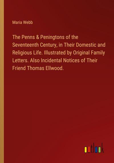 The Penns & Peningtons of the Seventeenth Century, in Their Domestic and Religious Life. Illustrated by Original Family Letters. Also Incidental Notices of Their Friend Thomas Ellwood.