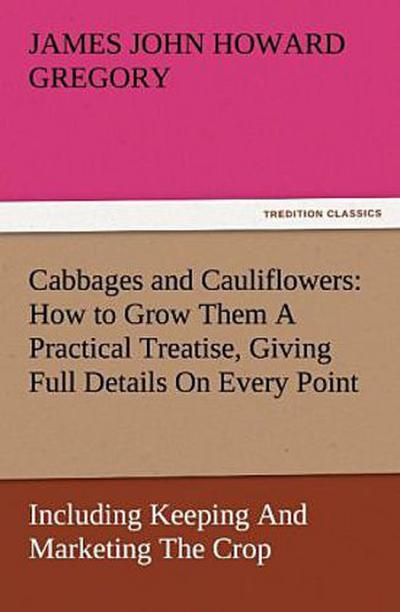 Cabbages and Cauliflowers: How to Grow Them A Practical Treatise, Giving Full Details On Every Point, Including Keeping And Marketing The Crop