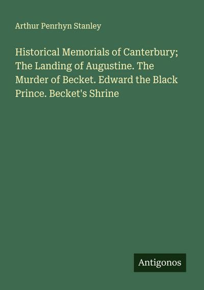 Historical Memorials of Canterbury; The Landing of Augustine. The Murder of Becket. Edward the Black Prince. Becket’s Shrine