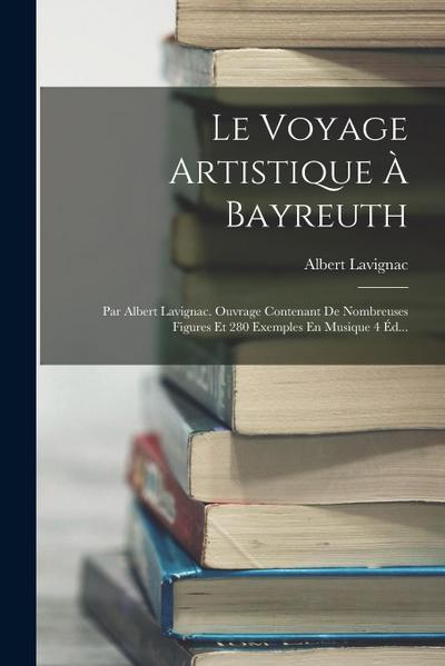 Le Voyage Artistique À Bayreuth: Par Albert Lavignac. Ouvrage Contenant De Nombreuses Figures Et 280 Exemples En Musique 4 Éd...