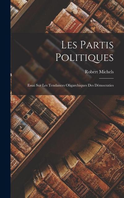Les Partis Politiques: Essai Sur Les Tendances Oligarchiques Des Démocraties