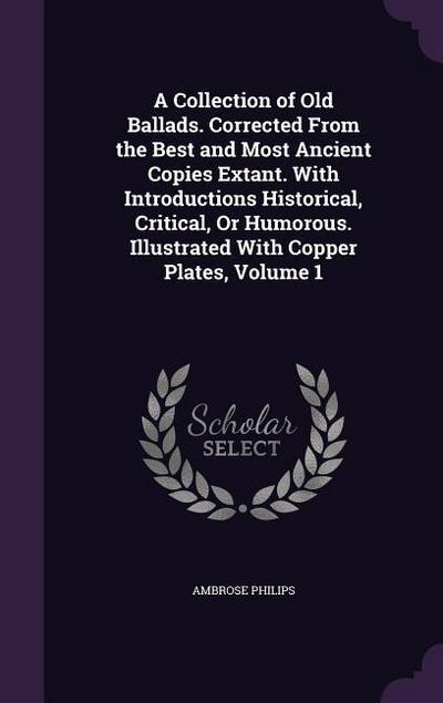 A Collection of Old Ballads. Corrected From the Best and Most Ancient Copies Extant. With Introductions Historical, Critical, Or Humorous. Illustrated