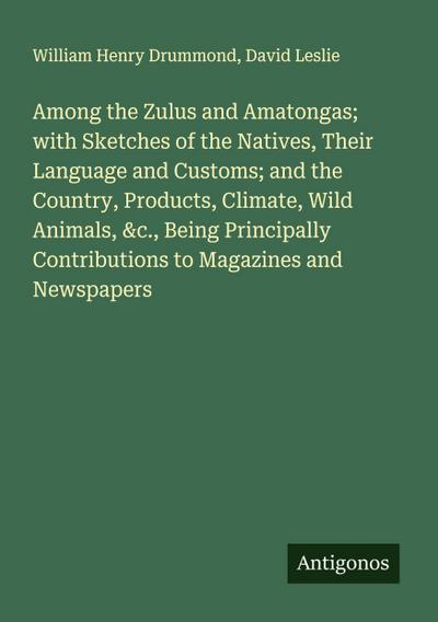 Among the Zulus and Amatongas; with Sketches of the Natives, Their Language and Customs; and the Country, Products, Climate, Wild Animals, &c., Being Principally Contributions to Magazines and Newspapers