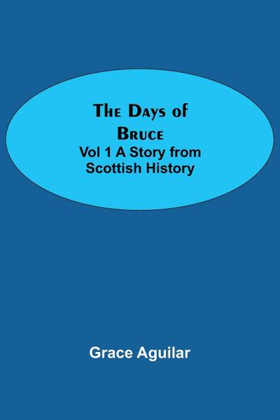 The Days of Bruce  Vol 1 A Story from Scottish History