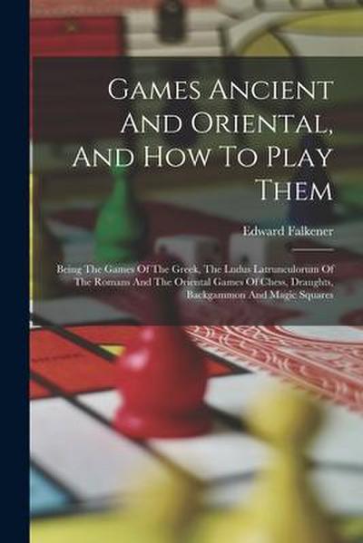Games Ancient And Oriental, And How To Play Them: Being The Games Of The Greek, The Ludus Latrunculorum Of The Romans And The Oriental Games Of Chess