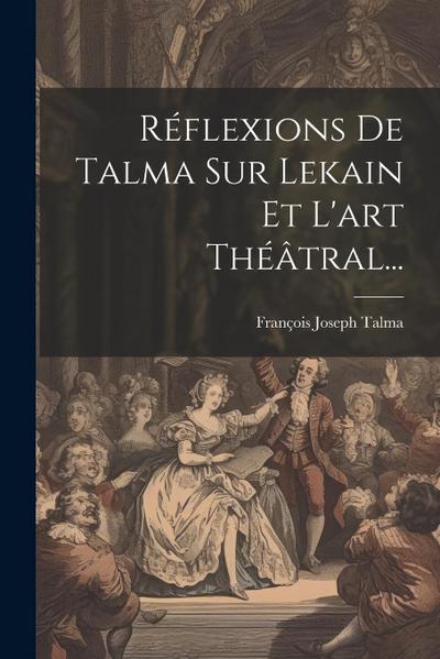 Réflexions De Talma Sur Lekain Et L’art Théâtral...