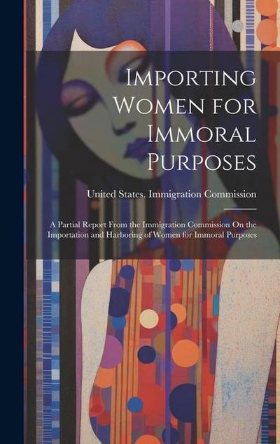 Importing Women for Immoral Purposes: A Partial Report From the Immigration Commission On the Importation and Harboring of Women for Immoral Purposes