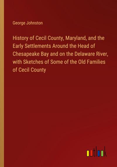 History of Cecil County, Maryland, and the Early Settlements Around the Head of Chesapeake Bay and on the Delaware River, with Sketches of Some of the Old Families of Cecil County