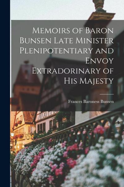 Memoirs of Baron Bunsen Late Minister Plenipotentiary and Envoy Extradorinary of his Majesty