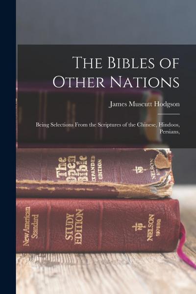 The Bibles of Other Nations: Being Selections From the Scriptures of the Chinese, Hindoos, Persians