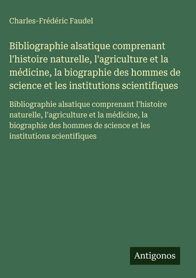 Bibliographie alsatique comprenant l’histoire naturelle, l’agriculture et la médicine, la biographie des hommes de science et les institutions scientifiques
