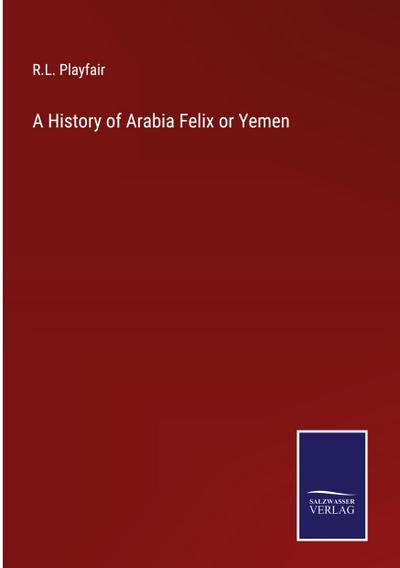 A History of Arabia Felix or Yemen