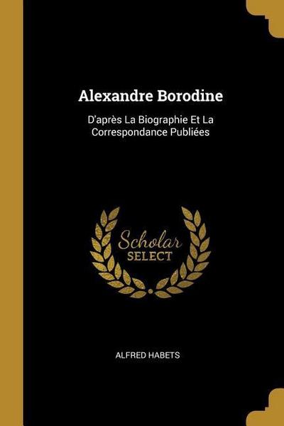 Alexandre Borodine: D’après La Biographie Et La Correspondance Publiées