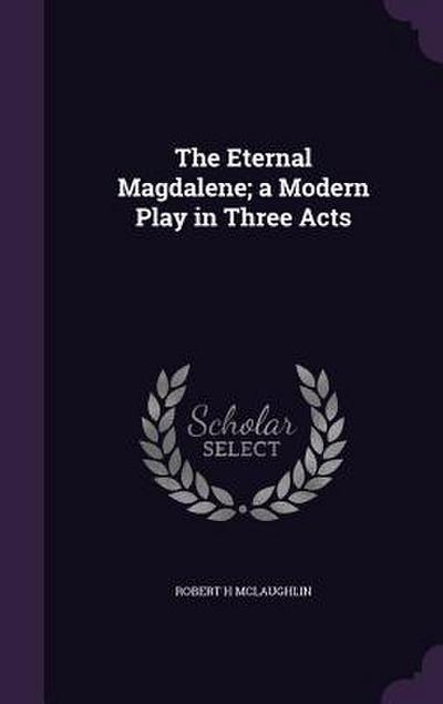 The Eternal Magdalene; a Modern Play in Three Acts