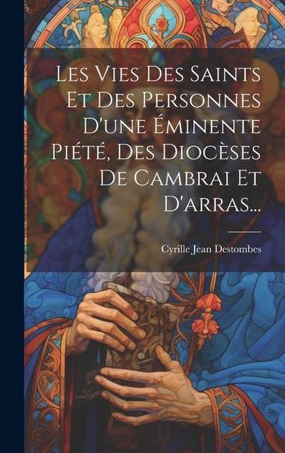 Les Vies Des Saints Et Des Personnes D’une Éminente Piété, Des Diocèses De Cambrai Et D’arras...