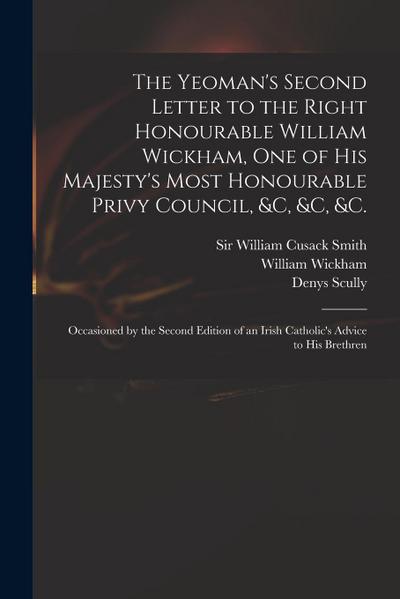 The Yeoman’s Second Letter to the Right Honourable William Wickham, One of His Majesty’s Most Honourable Privy Council, &c, &c, &c.: Occasioned by the