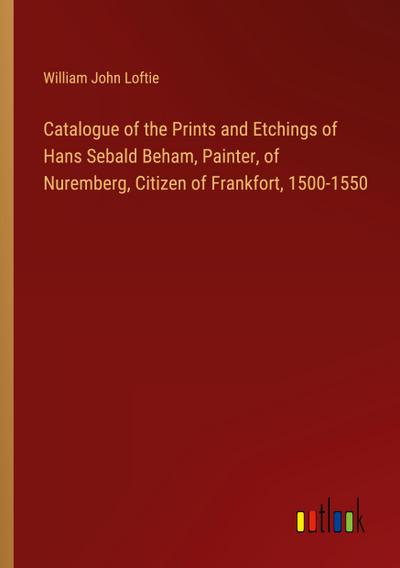 Catalogue of the Prints and Etchings of Hans Sebald Beham, Painter, of Nuremberg, Citizen of Frankfort, 1500-1550