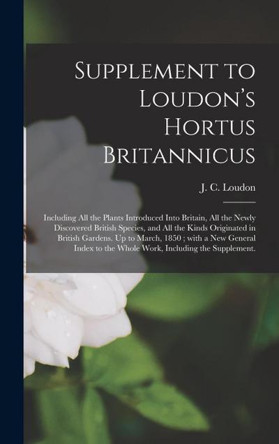 Supplement to Loudon’s Hortus Britannicus: Including All the Plants Introduced Into Britain, All the Newly Discovered British Species, and All the Kin