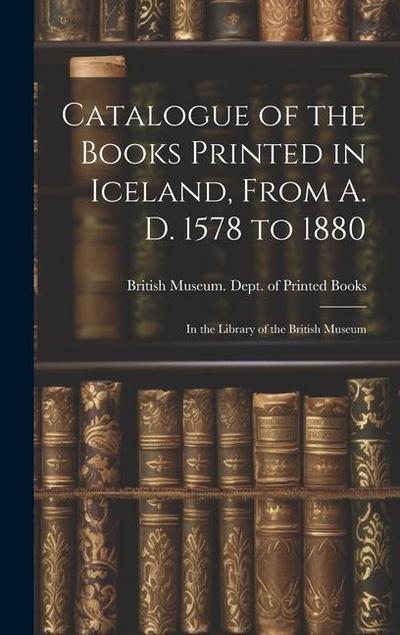 Catalogue of the Books Printed in Iceland, From A. D. 1578 to 1880: In the Library of the British Museum
